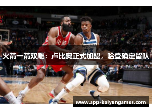 火箭一箭双雕：卢比奥正式加盟，哈登确定留队