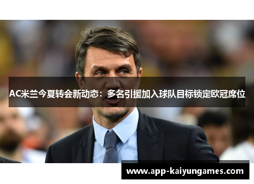 AC米兰今夏转会新动态：多名引援加入球队目标锁定欧冠席位