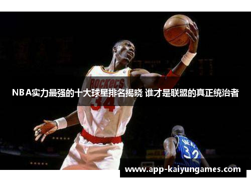 NBA实力最强的十大球星排名揭晓 谁才是联盟的真正统治者