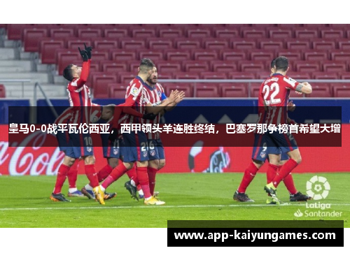 皇马0-0战平瓦伦西亚，西甲领头羊连胜终结，巴塞罗那争榜首希望大增