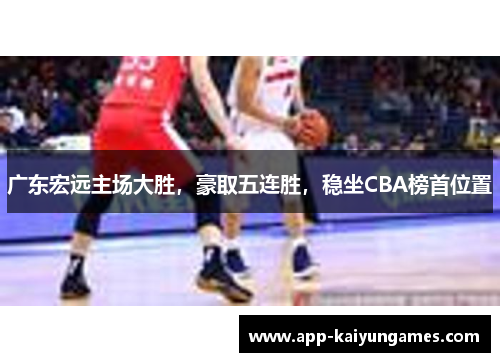 广东宏远主场大胜，豪取五连胜，稳坐CBA榜首位置