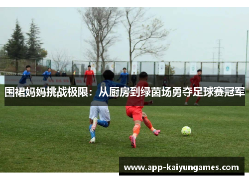 围裙妈妈挑战极限：从厨房到绿茵场勇夺足球赛冠军