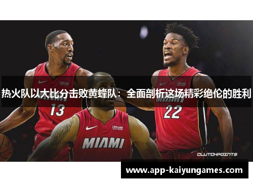 热火队以大比分击败黄蜂队：全面剖析这场精彩绝伦的胜利
