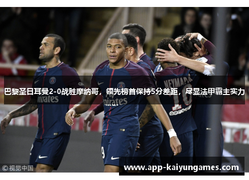 巴黎圣日耳曼2-0战胜摩纳哥，领先榜首保持5分差距，尽显法甲霸主实力