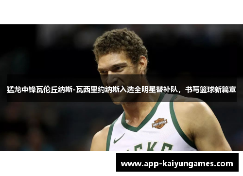 猛龙中锋瓦伦丘纳斯-瓦西里约纳斯入选全明星替补队，书写篮球新篇章