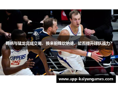 鹈鹕与猛龙完成交易，换来前锋坎纳德，能否提升球队战力？