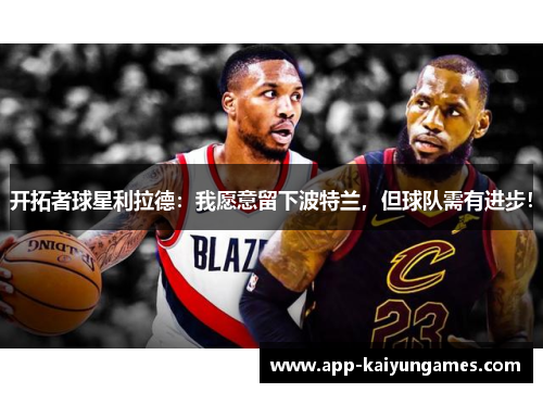 开拓者球星利拉德：我愿意留下波特兰，但球队需有进步！