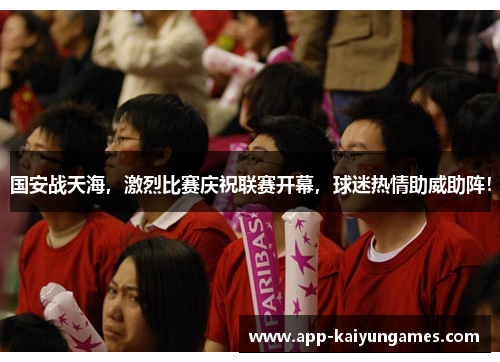 国安战天海，激烈比赛庆祝联赛开幕，球迷热情助威助阵！
