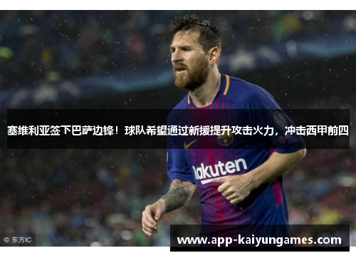 塞维利亚签下巴萨边锋！球队希望通过新援提升攻击火力，冲击西甲前四