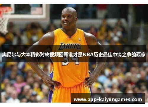 奥尼尔与大本精彩对决视频回顾谁才是NBA历史最佳中锋之争的赢家