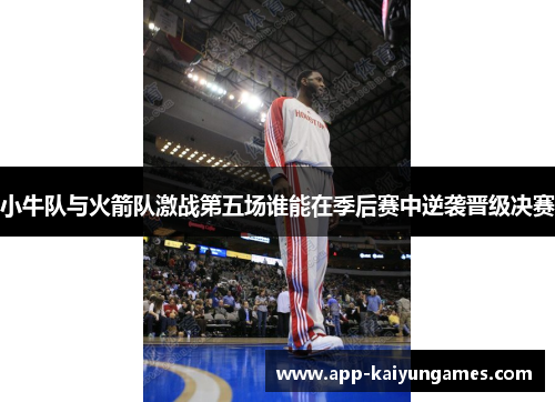 小牛队与火箭队激战第五场谁能在季后赛中逆袭晋级决赛