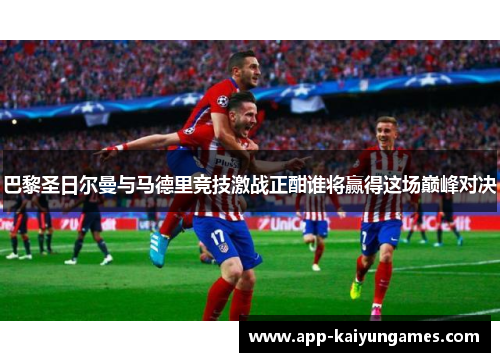 巴黎圣日尔曼与马德里竞技激战正酣谁将赢得这场巅峰对决
