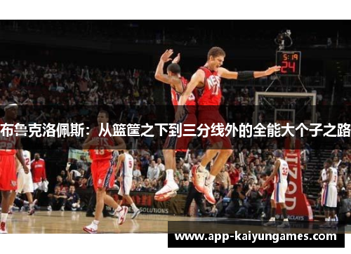 布鲁克洛佩斯：从篮筐之下到三分线外的全能大个子之路