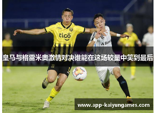 皇马与格雷米奥激情对决谁能在这场较量中笑到最后