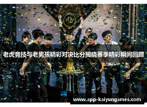 老虎竞技与老男孩精彩对决比分揭晓赛季精彩瞬间回顾