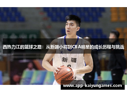 西热力江的篮球之路：从新疆小将到CBA明星的成长历程与挑战