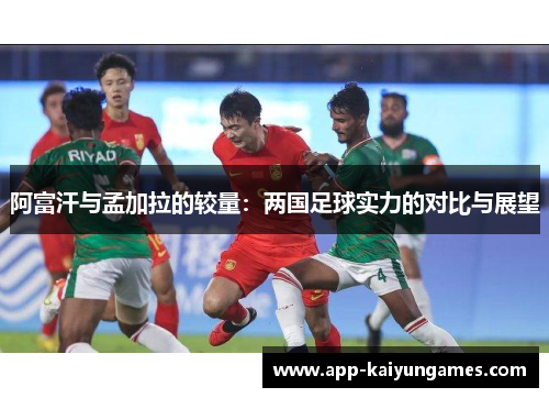 阿富汗与孟加拉的较量：两国足球实力的对比与展望