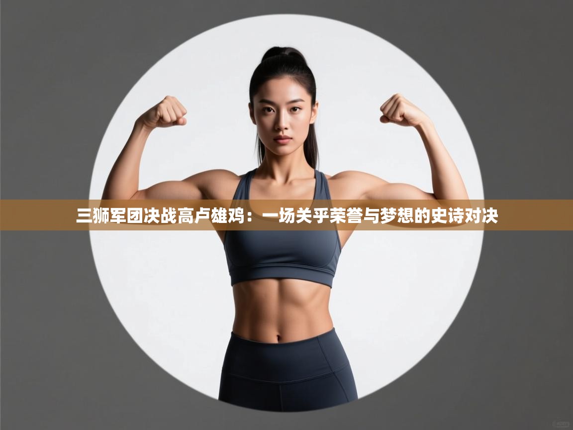 三狮军团决战高卢雄鸡：一场关乎荣誉与梦想的史诗对决  第1张