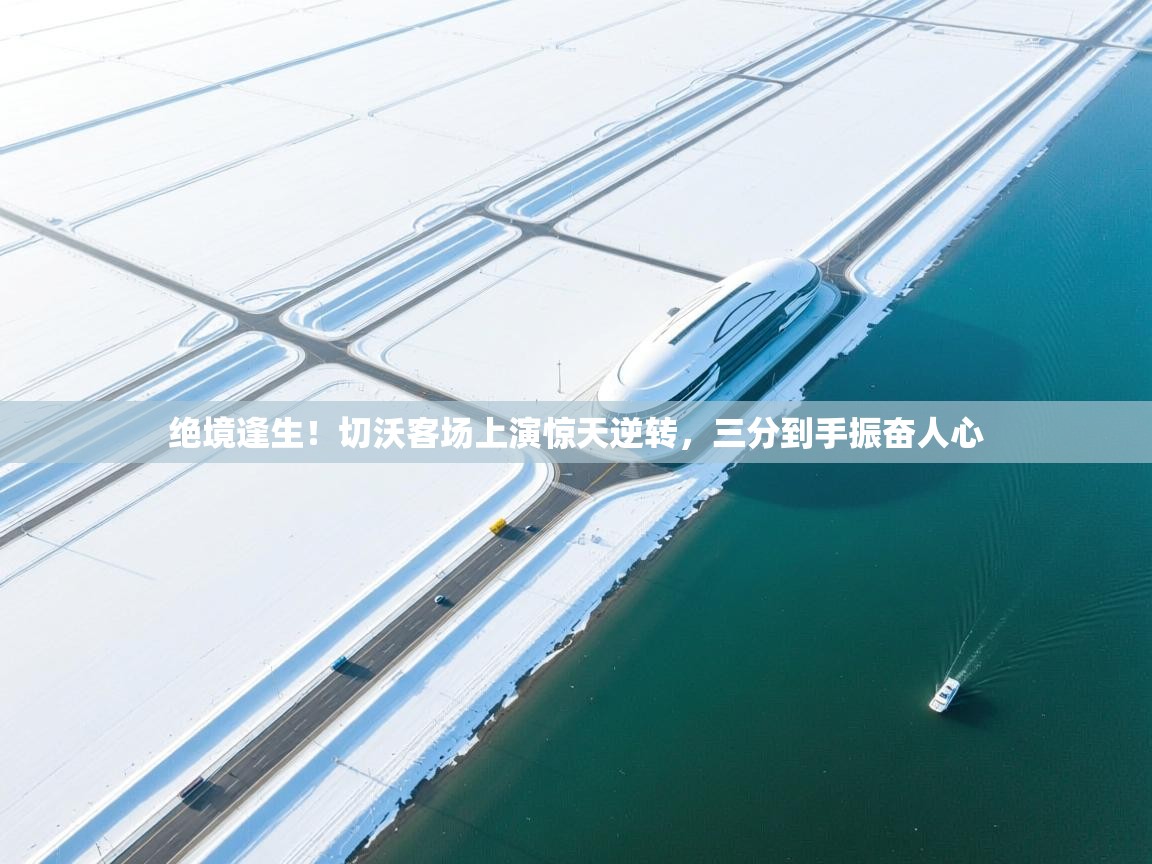 绝境逢生!切沃客场上演惊天逆转,三分到手振奋人心 第2张