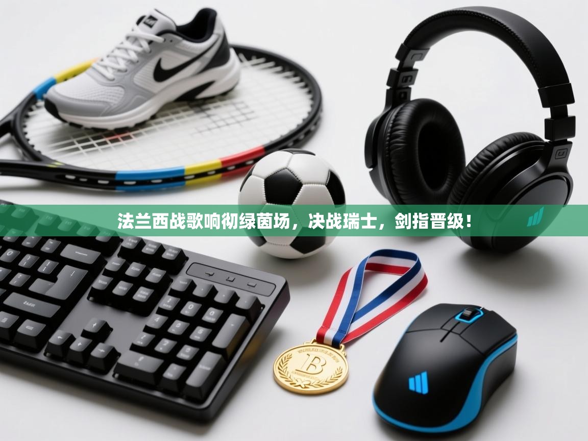 法兰西战歌响彻绿茵场,决战瑞士,剑指晋级! 第1张