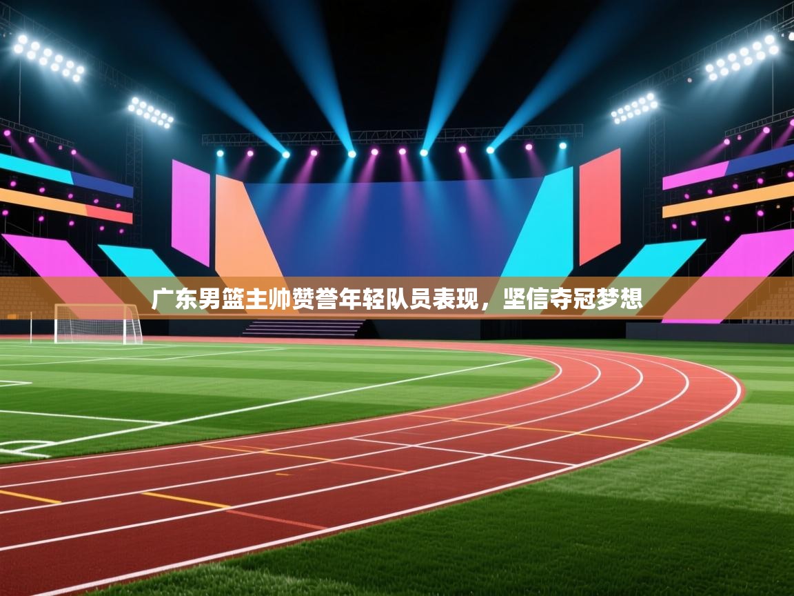 广东男篮主帅赞誉年轻队员表现，坚信夺冠梦想  第1张