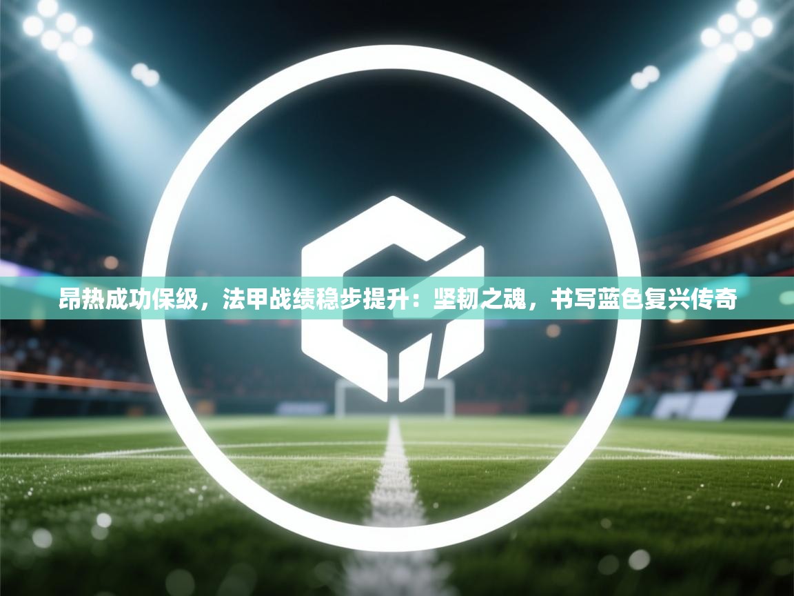 昂热成功保级,法甲战绩稳步提升:坚韧之魂,书写蓝色复兴传奇 第2张