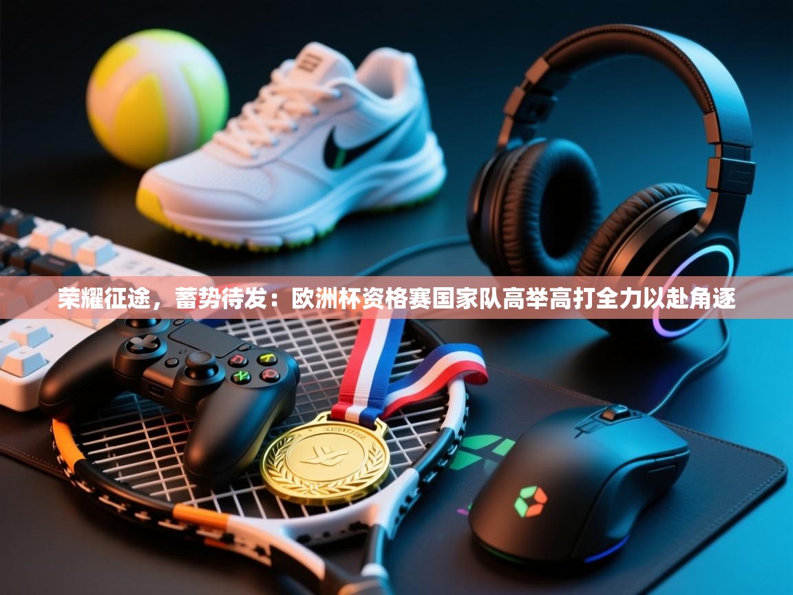 荣耀征途，蓄势待发：欧洲杯资格赛国家队高举高打全力以赴角逐  第1张